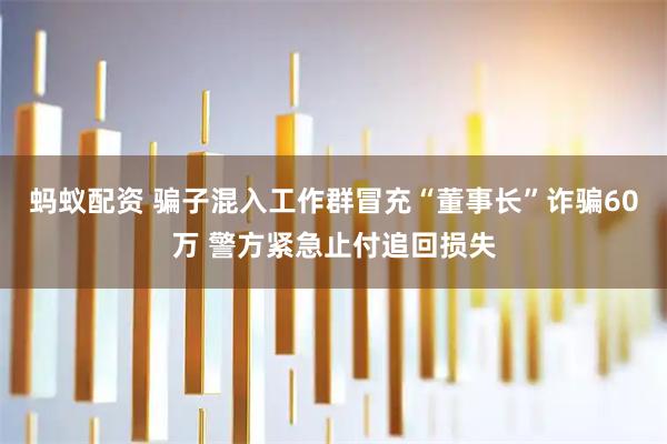 蚂蚁配资 骗子混入工作群冒充“董事长”诈骗60万 警方紧急止付追回损失