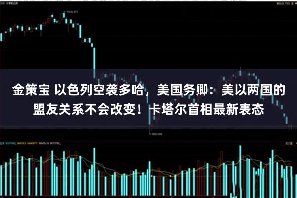 金策宝 以色列空袭多哈，美国务卿：美以两国的盟友关系不会改变！卡塔尔首相最新表态