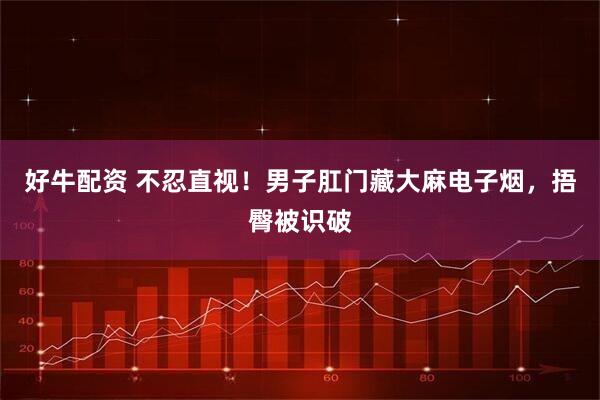 好牛配资 不忍直视！男子肛门藏大麻电子烟，捂臀被识破