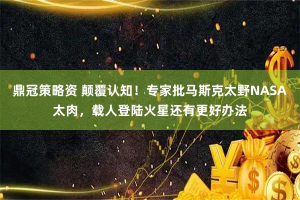 鼎冠策略资 颠覆认知！专家批马斯克太野NASA太肉，载人登陆火星还有更好办法