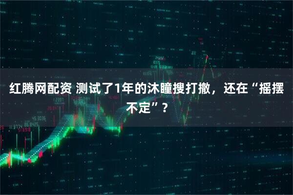 红腾网配资 测试了1年的沐瞳搜打撤，还在“摇摆不定”？