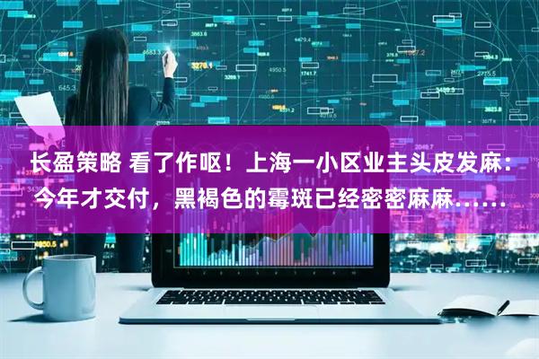 长盈策略 看了作呕！上海一小区业主头皮发麻：今年才交付，黑褐色的霉斑已经密密麻麻……
