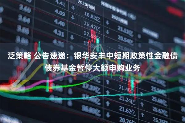泛策略 公告速递：银华安丰中短期政策性金融债债券基金暂停大额申购业务