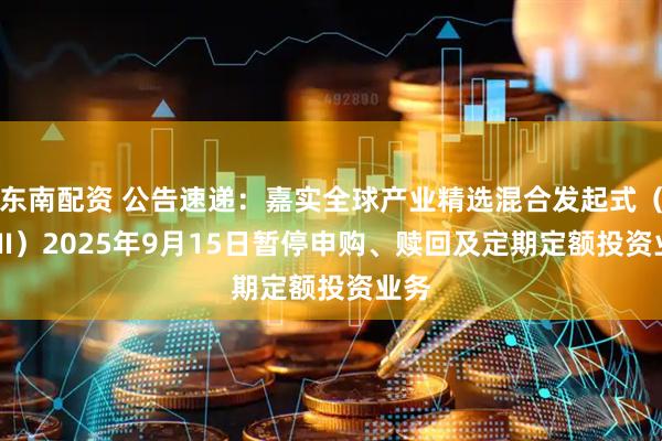 东南配资 公告速递：嘉实全球产业精选混合发起式（QDII）2025年9月15日暂停申购、赎回及定期定额投资业务