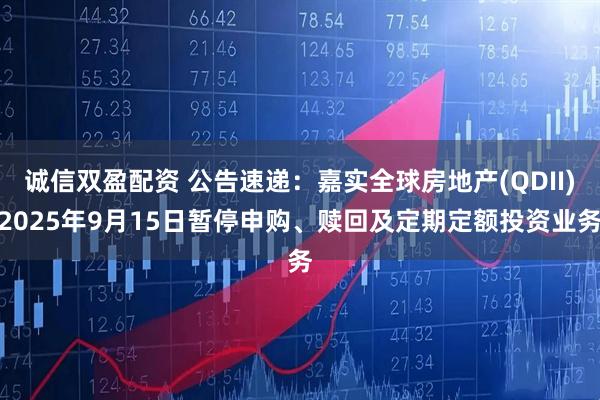 诚信双盈配资 公告速递：嘉实全球房地产(QDII)2025年9月15日暂停申购、赎回及定期定额投资业务