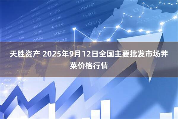 天胜资产 2025年9月12日全国主要批发市场荠菜价格行情