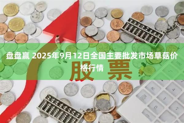 盘盘赢 2025年9月12日全国主要批发市场草菇价格行情