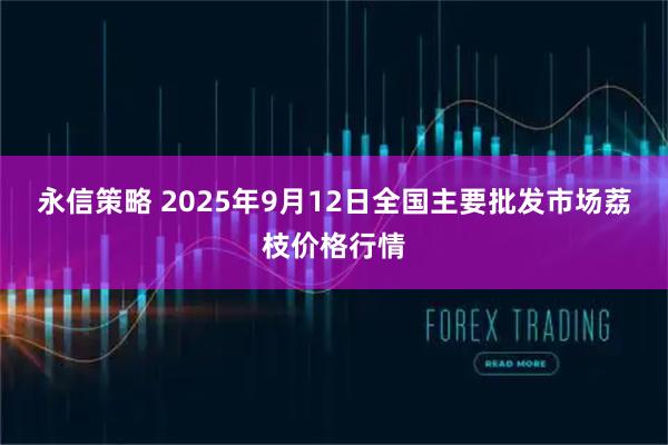 永信策略 2025年9月12日全国主要批发市场荔枝价格行情