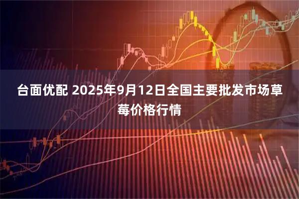 台面优配 2025年9月12日全国主要批发市场草莓价格行情