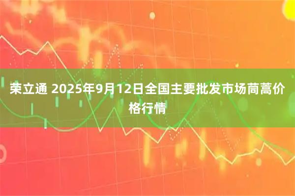 荣立通 2025年9月12日全国主要批发市场茼蒿价格行情