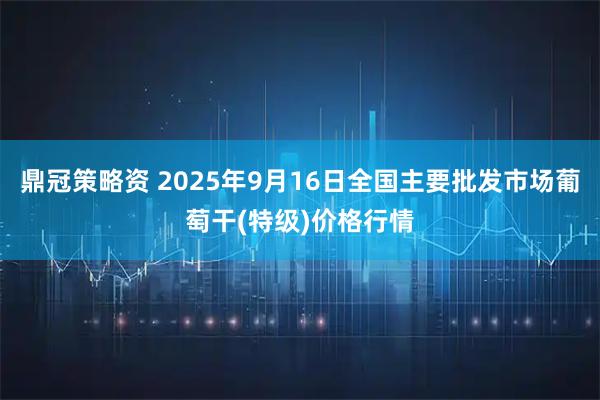 鼎冠策略资 2025年9月16日全国主要批发市场葡萄干(特级)价格行情