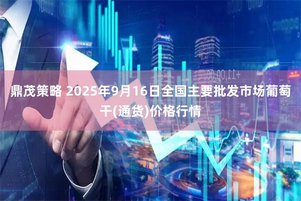 鼎茂策略 2025年9月16日全国主要批发市场葡萄干(通货)价格行情