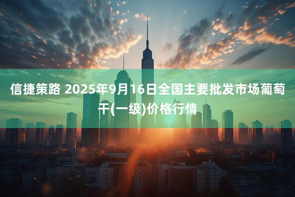 信捷策路 2025年9月16日全国主要批发市场葡萄干(一级)价格行情