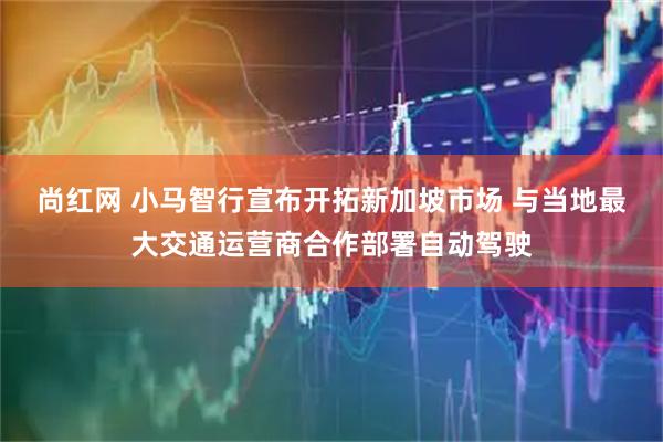 尚红网 小马智行宣布开拓新加坡市场 与当地最大交通运营商合作部署自动驾驶