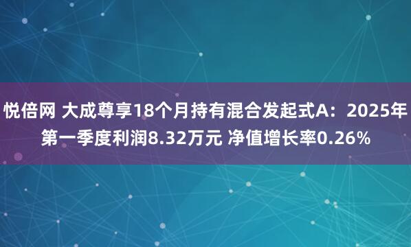 悦倍网 大成尊享18个月持有混合发起式A：2025年第一季度利润8.32万元 净值增长率0.26%