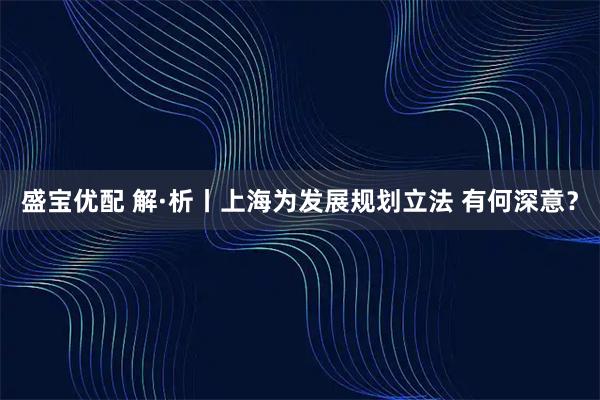 盛宝优配 解·析丨上海为发展规划立法 有何深意？