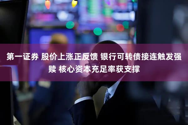 第一证券 股价上涨正反馈 银行可转债接连触发强赎 核心资本充足率获支撑
