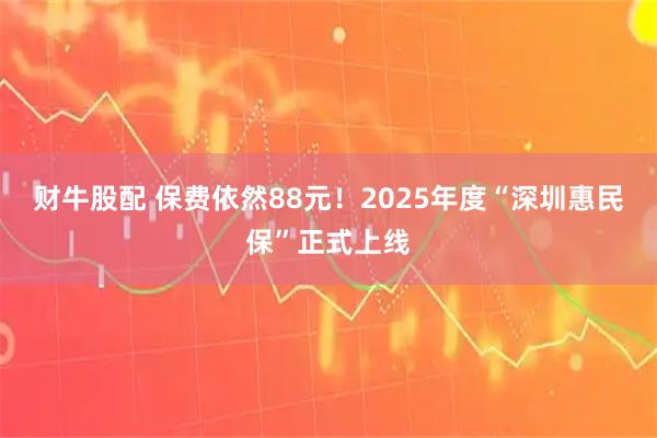 财牛股配 保费依然88元！2025年度“深圳惠民保”正式上线