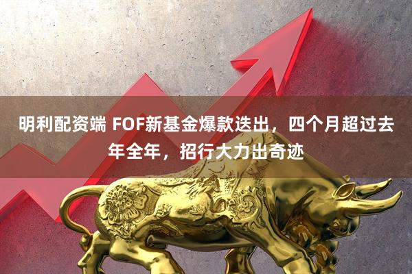 明利配资端 FOF新基金爆款迭出，四个月超过去年全年，招行大力出奇迹