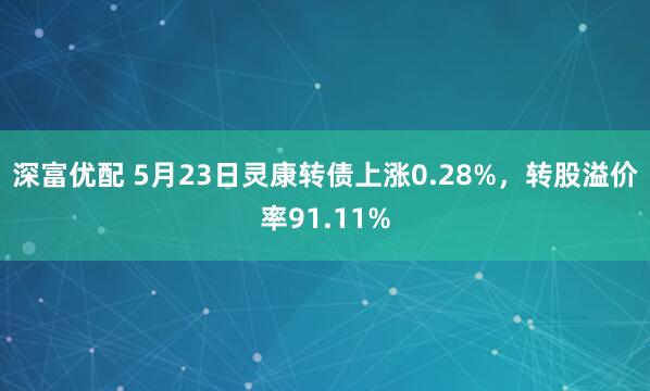 深富优配 5月23日灵康转债上涨0.28%，转股溢价率91.11%