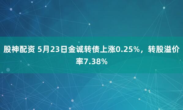 股神配资 5月23日金诚转债上涨0.25%，转股溢价率7.38%