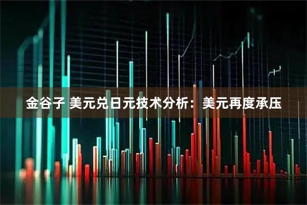 金谷子 美元兑日元技术分析：美元再度承压