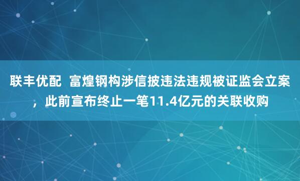 联丰优配  富煌钢构涉信披违法违规被证监会立案，此前宣布终止一笔11.4亿元的关联收购
