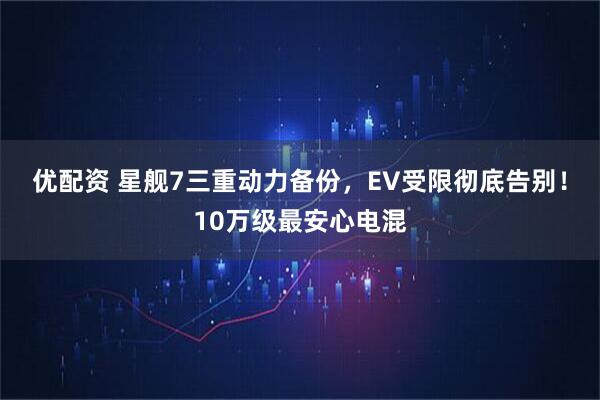 优配资 星舰7三重动力备份，EV受限彻底告别！10万级最安心电混