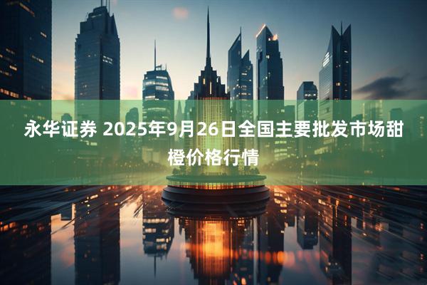 永华证券 2025年9月26日全国主要批发市场甜橙价格行情
