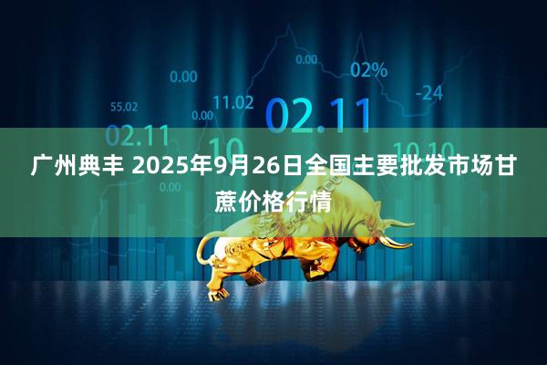 广州典丰 2025年9月26日全国主要批发市场甘蔗价格行情
