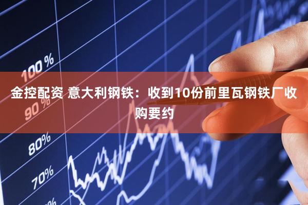 金控配资 意大利钢铁：收到10份前里瓦钢铁厂收购要约
