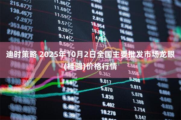 迪时策略 2025年10月2日全国主要批发市场龙眼(桂圆)价格行情