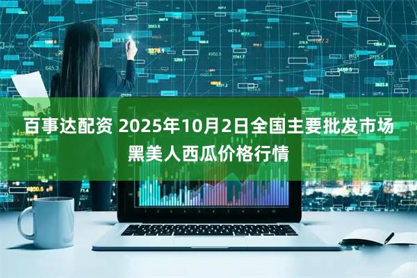 百事达配资 2025年10月2日全国主要批发市场黑美人西瓜价格行情