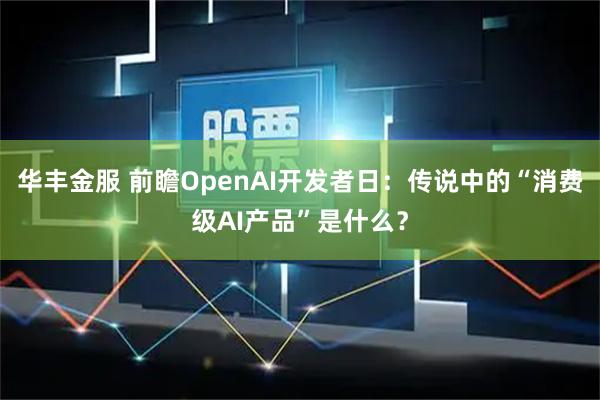 华丰金服 前瞻OpenAI开发者日：传说中的“消费级AI产品”是什么？
