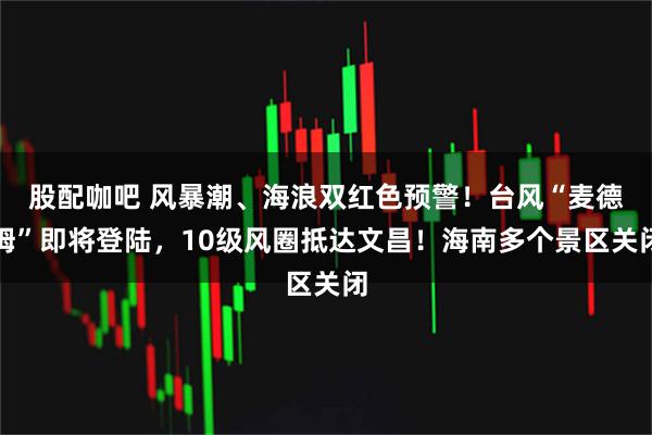 股配咖吧 风暴潮、海浪双红色预警！台风“麦德姆”即将登陆，10级风圈抵达文昌！海南多个景区关闭