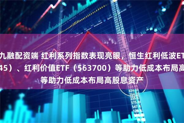 九融配资端 红利系列指数表现亮眼，恒生红利低波ETF（159545）、红利价值ETF（563700）等助力低成本布局高股息资产
