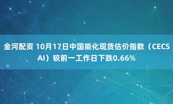 金河配资 10月17日中国能化现货估价指数（CECSAI）较前一工作日下跌0.66%