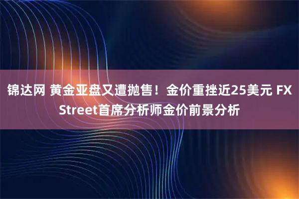 锦达网 黄金亚盘又遭抛售！金价重挫近25美元 FXStreet首席分析师金价前景分析