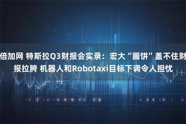 倍加网 特斯拉Q3财报会实录：宏大“画饼”盖不住财报拉胯 机器人和Robotaxi目标下调令人担忧
