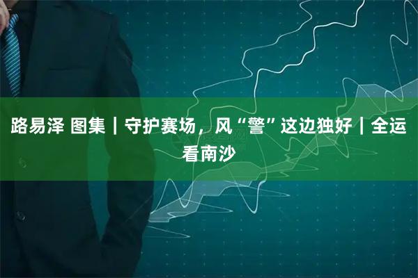 路易泽 图集｜守护赛场，风“警”这边独好｜全运看南沙