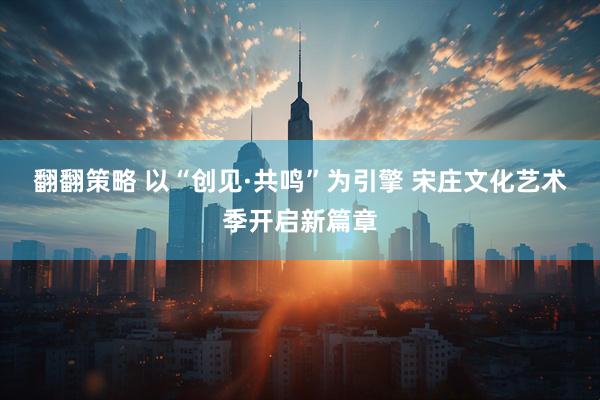 翻翻策略 以“创见·共鸣”为引擎 宋庄文化艺术季开启新篇章