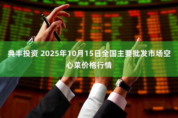 典丰投资 2025年10月15日全国主要批发市场空心菜价格行情