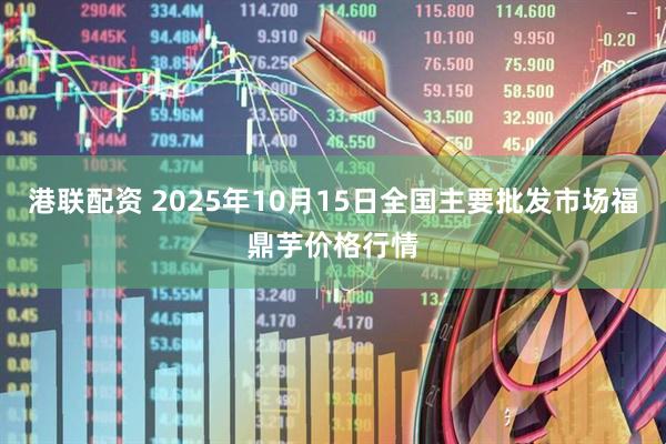 港联配资 2025年10月15日全国主要批发市场福鼎芋价格行情