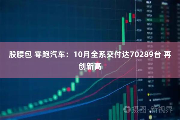 股腰包 零跑汽车：10月全系交付达70289台 再创新高