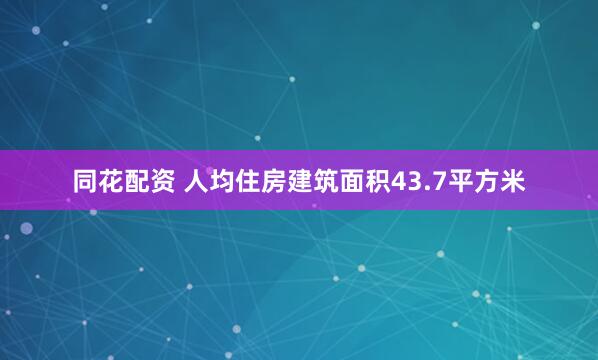 同花配资 人均住房建筑面积43.7平方米