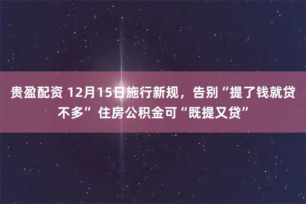 贵盈配资 12月15日施行新规，告别“提了钱就贷不多” 住房公积金可“既提又贷”