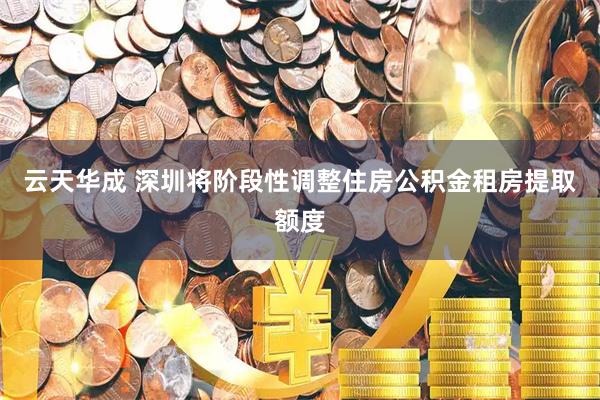 云天华成 深圳将阶段性调整住房公积金租房提取额度