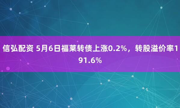 信弘配资 5月6日福莱转债上涨0.2%，转股溢价率191.6%