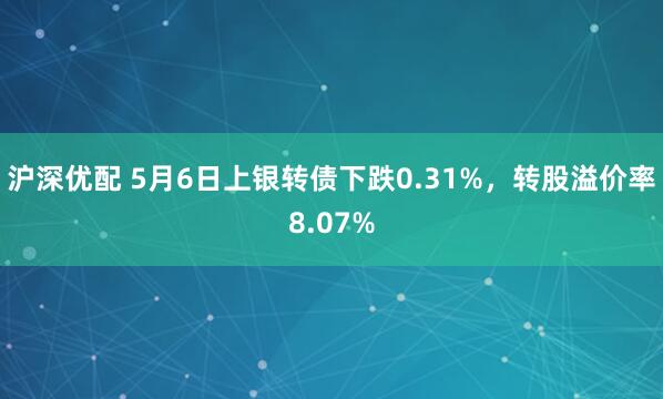 沪深优配 5月6日上银转债下跌0.31%，转股溢价率8.07%