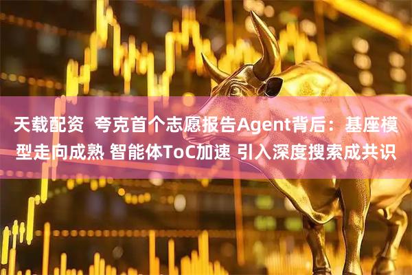 天载配资  夸克首个志愿报告Agent背后：基座模型走向成熟 智能体ToC加速 引入深度搜索成共识